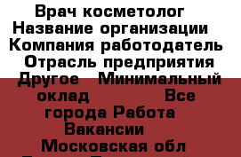 Врач-косметолог › Название организации ­ Компания-работодатель › Отрасль предприятия ­ Другое › Минимальный оклад ­ 32 000 - Все города Работа » Вакансии   . Московская обл.,Лосино-Петровский г.